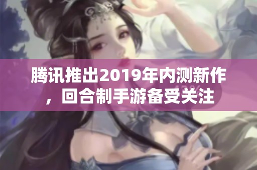 腾讯推出2019年内测新作，回合制手游备受关注