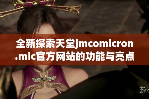 全新探索天堂jmcomicron.mic官方网站的功能与亮点分析