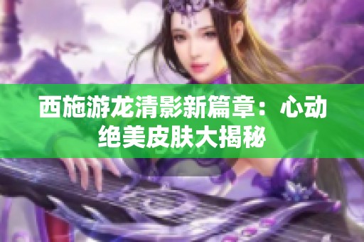 西施游龙清影新篇章：心动绝美皮肤大揭秘