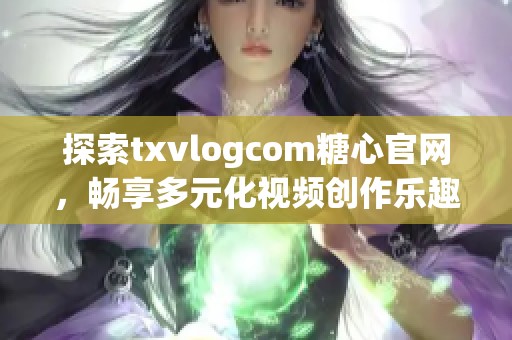 探索txvlogcom糖心官网，畅享多元化视频创作乐趣