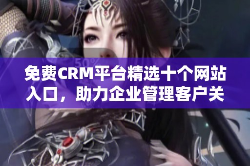 免费CRM平台精选十个网站入口，助力企业管理客户关系