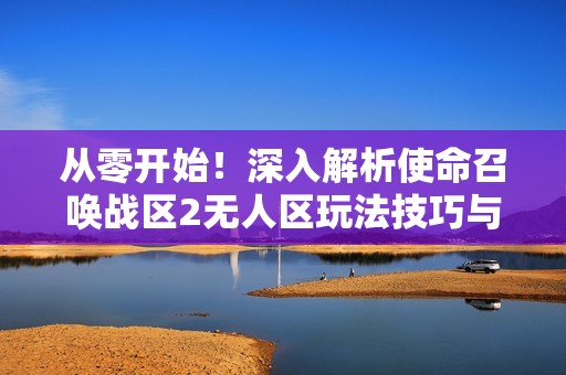 从零开始！深入解析使命召唤战区2无人区玩法技巧与策略