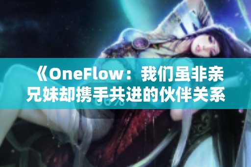 《OneFlow：我们虽非亲兄妹却携手共进的伙伴关系》