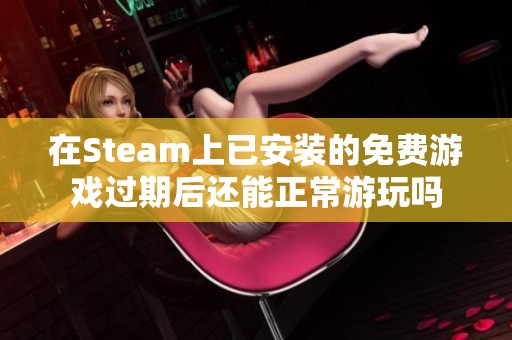 在Steam上已安装的免费游戏过期后还能正常游玩吗