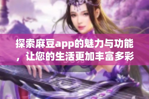 探索麻豆app的魅力与功能，让您的生活更加丰富多彩