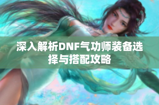 深入解析DNF气功师装备选择与搭配攻略