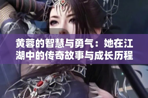 黄蓉的智慧与勇气：她在江湖中的传奇故事与成长历程