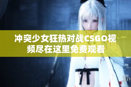 冲突少女狂热对战CSGO视频尽在这里免费观看