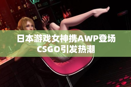 日本游戏女神携AWP登场CSGO引发热潮