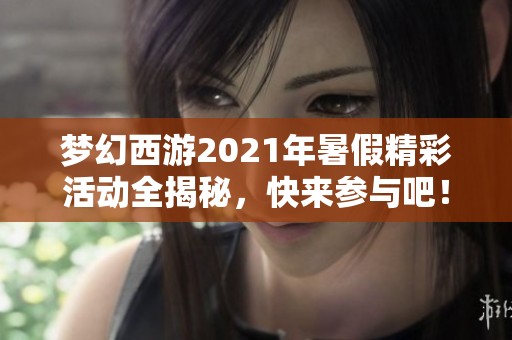 梦幻西游2021年暑假精彩活动全揭秘，快来参与吧！