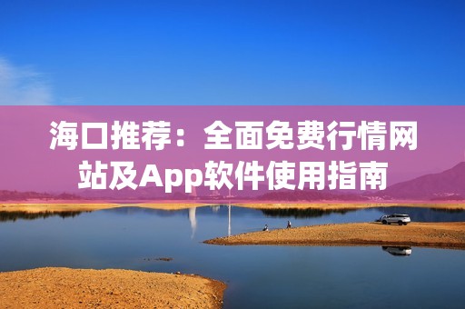 海口推荐：全面免费行情网站及App软件使用指南