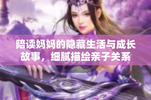 陪读妈妈的隐藏生活与成长故事，细腻描绘亲子关系