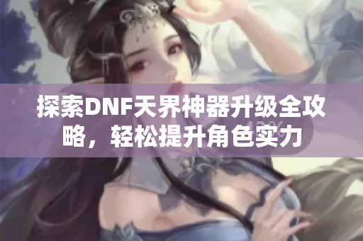 探索DNF天界神器升级全攻略，轻松提升角色实力