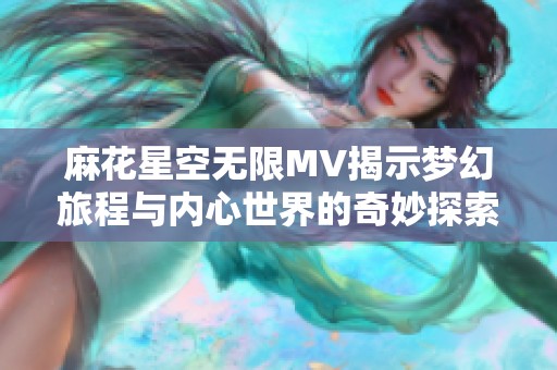 麻花星空无限MV揭示梦幻旅程与内心世界的奇妙探索