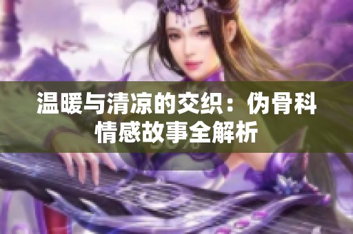 温暖与清凉的交织：伪骨科情感故事全解析