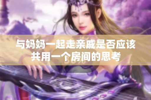 与妈妈一起走亲戚是否应该共用一个房间的思考