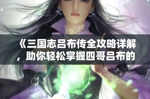 《三国志吕布传全攻略详解，助你轻松掌握四哥吕布的传奇》