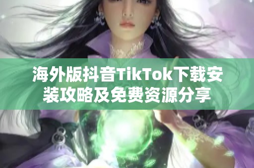 海外版抖音TikTok下载安装攻略及免费资源分享