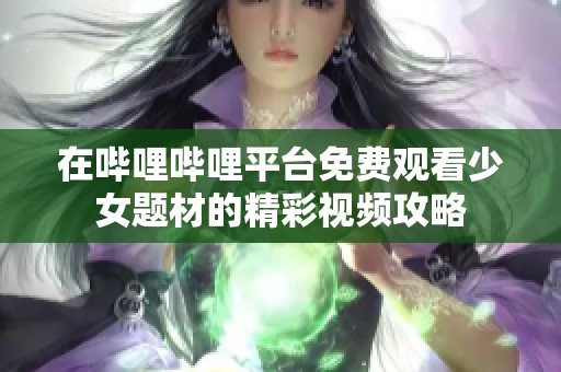 在哔哩哔哩平台免费观看少女题材的精彩视频攻略