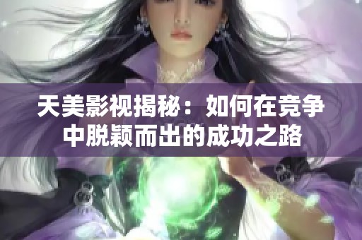 天美影视揭秘：如何在竞争中脱颖而出的成功之路