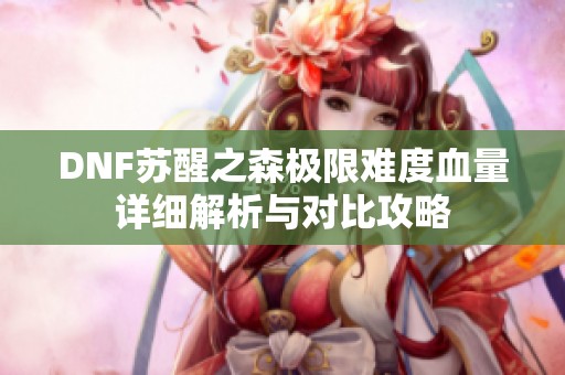 DNF苏醒之森极限难度血量详细解析与对比攻略