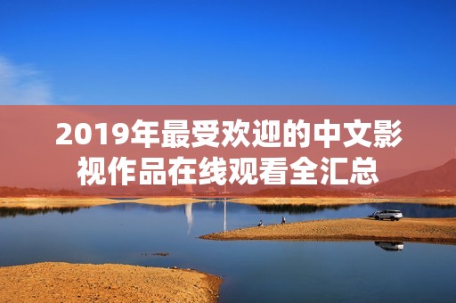 2019年最受欢迎的中文影视作品在线观看全汇总