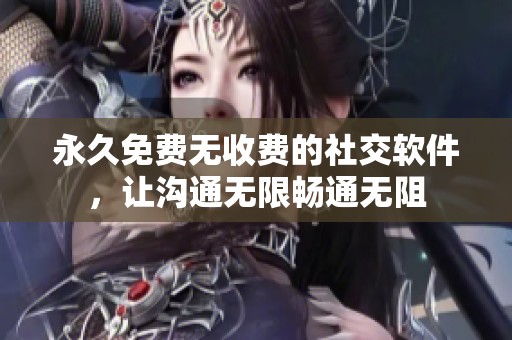 永久免费无收费的社交软件，让沟通无限畅通无阻