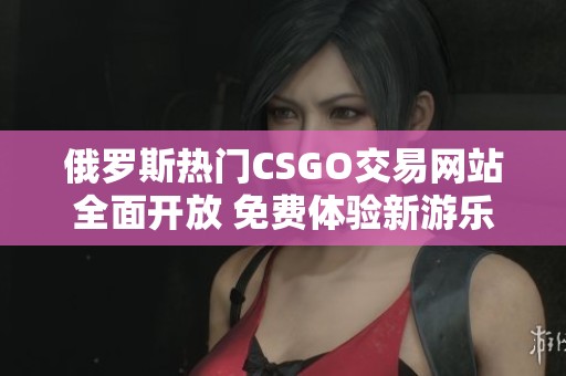 俄罗斯热门CSGO交易网站全面开放 免费体验新游乐园