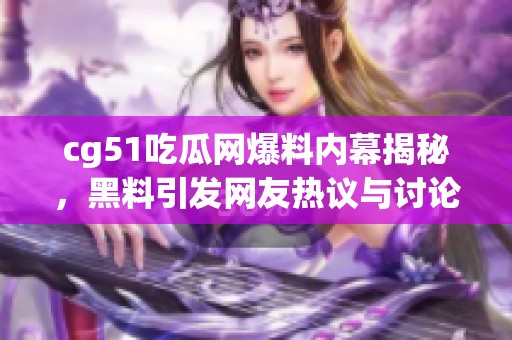 cg51吃瓜网爆料内幕揭秘，黑料引发网友热议与讨论