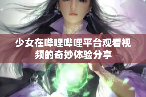 少女在哔哩哔哩平台观看视频的奇妙体验分享