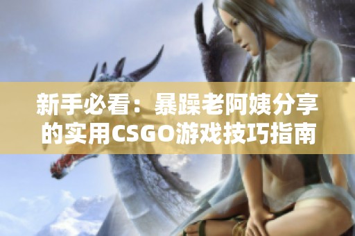 新手必看：暴躁老阿姨分享的实用CSGO游戏技巧指南