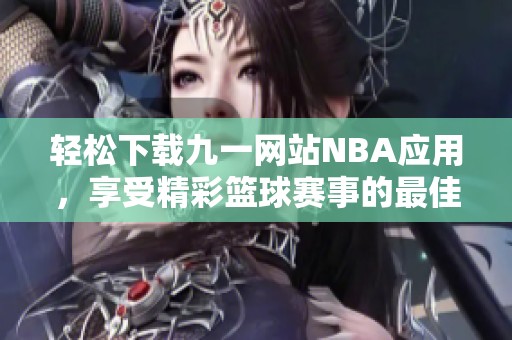 轻松下载九一网站NBA应用，享受精彩篮球赛事的最佳体验