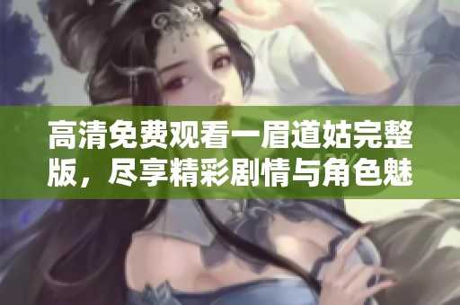 高清免费观看一眉道姑完整版，尽享精彩剧情与角色魅力