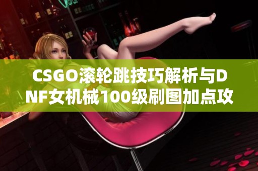 CSGO滚轮跳技巧解析与DNF女机械100级刷图加点攻略