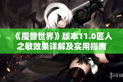 《魔兽世界》版本11.0匠人之敏效果详解及实用指南