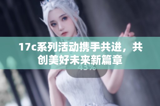 17c系列活动携手共进，共创美好未来新篇章