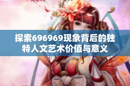 探索696969现象背后的独特人文艺术价值与意义