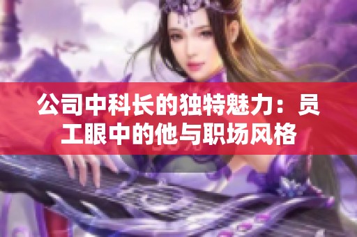 公司中科长的独特魅力：员工眼中的他与职场风格