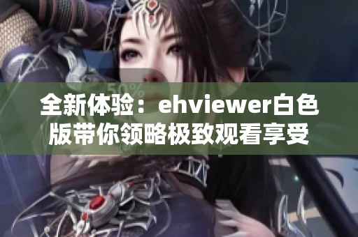 全新体验：ehviewer白色版带你领略极致观看享受