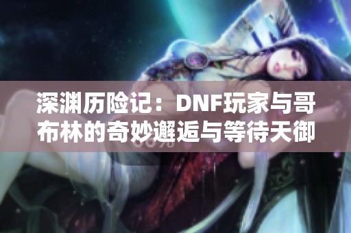 深渊历险记：DNF玩家与哥布林的奇妙邂逅与等待天御四的故事