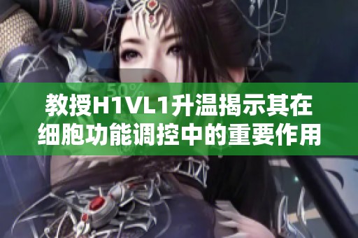 教授H1VL1升温揭示其在细胞功能调控中的重要作用