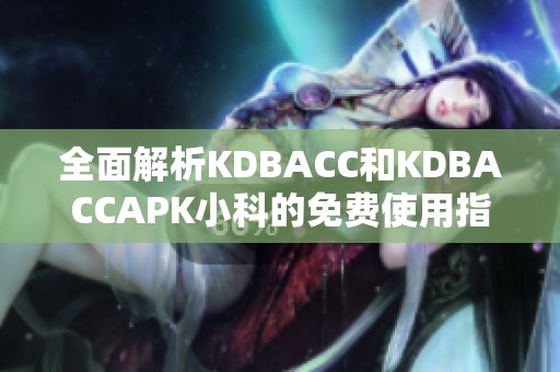 全面解析KDBACC和KDBACCAPK小科的免费使用指南