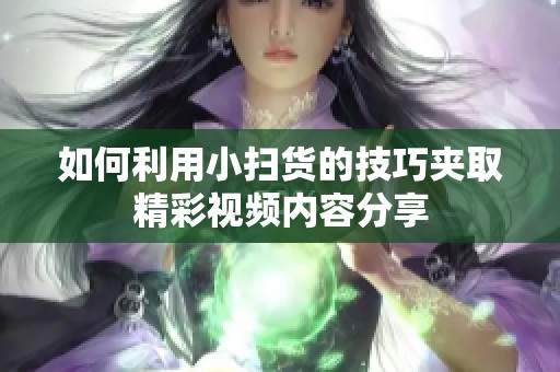 如何利用小扫货的技巧夹取精彩视频内容分享