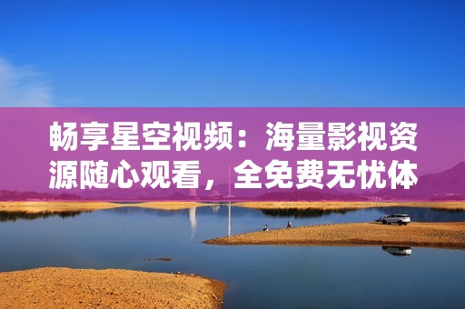 畅享星空视频：海量影视资源随心观看，全免费无忧体验