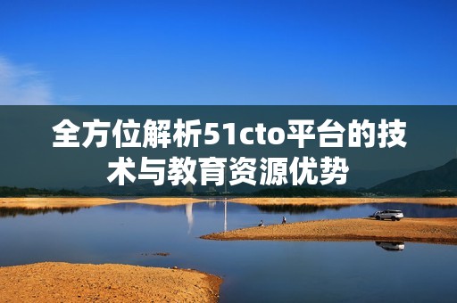 全方位解析51cto平台的技术与教育资源优势