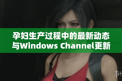 孕妇生产过程中的最新动态与Windows Channel更新盘点