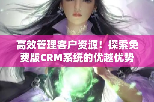 高效管理客户资源！探索免费版CRM系统的优越优势