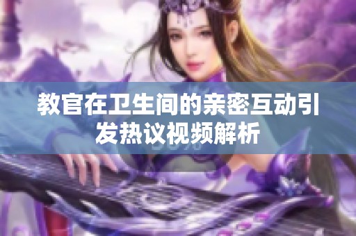 教官在卫生间的亲密互动引发热议视频解析