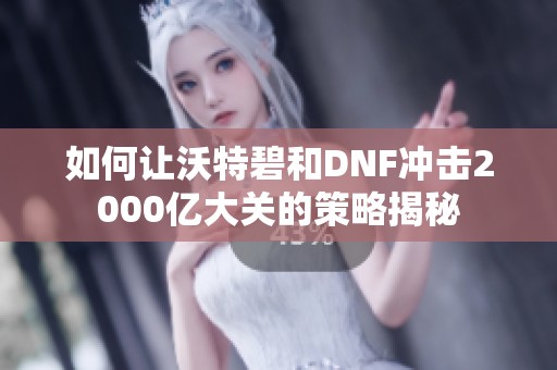 如何让沃特碧和DNF冲击2000亿大关的策略揭秘