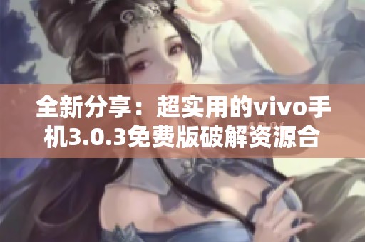 全新分享：超实用的vivo手机3.0.3免费版破解资源合集